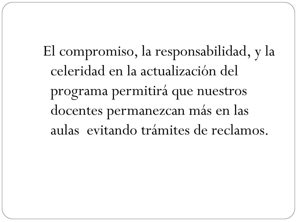 El compromiso, la responsabilidad, y la celeridad en la actualización del programa permitirá que nuestros docentes permanezcan más en las aulas evitando trámites de reclamos.