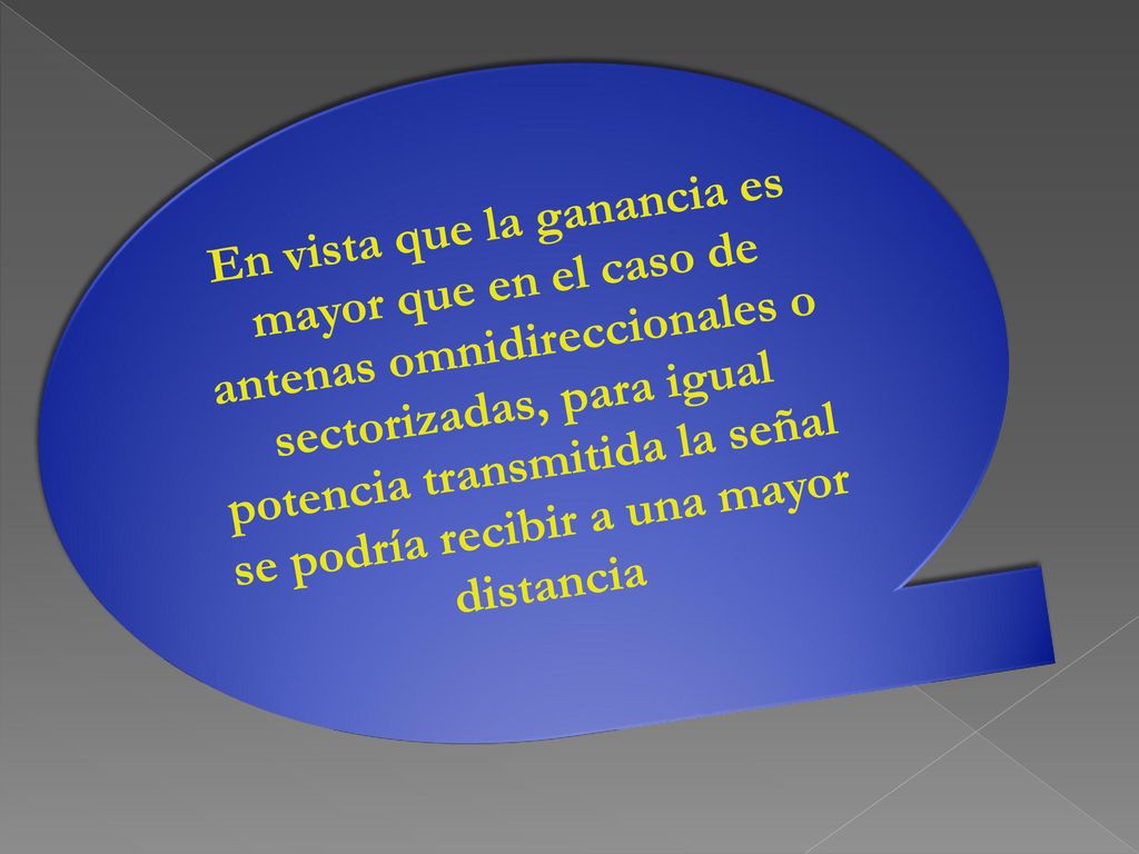 En vista que la ganancia es mayor que en el caso de antenas omnidireccionales o sectorizadas, para igual potencia transmitida la señal se podría recibir a una mayor distancia