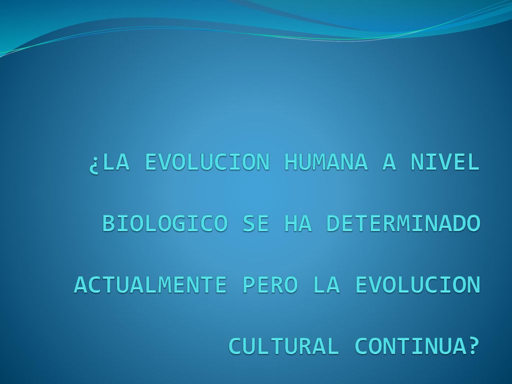 ¿LA EVOLUCION HUMANA A NIVEL BIOLOGICO SE HA DETERMINADO ACTUALMENTE PERO LA EVOLUCION CULTURAL CONTINUA