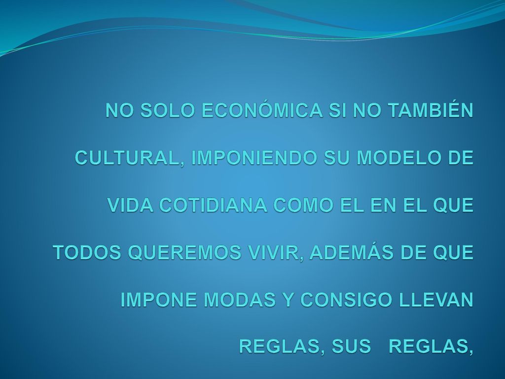 NO SOLO ECONÓMICA SI NO TAMBIÉN CULTURAL, IMPONIENDO SU MODELO DE VIDA COTIDIANA COMO EL EN EL QUE TODOS QUEREMOS VIVIR, ADEMÁS DE QUE IMPONE MODAS Y CONSIGO LLEVAN REGLAS, SUS REGLAS,