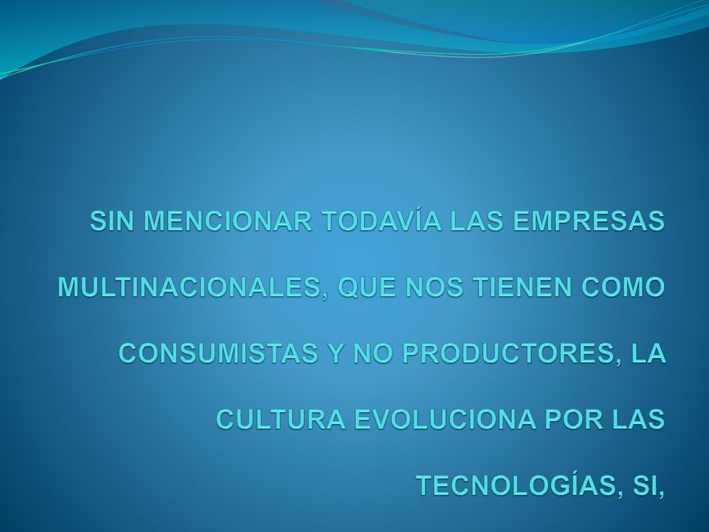 SIN MENCIONAR TODAVÍA LAS EMPRESAS MULTINACIONALES, QUE NOS TIENEN COMO CONSUMISTAS Y NO PRODUCTORES, LA CULTURA EVOLUCIONA POR LAS TECNOLOGÍAS, SI,