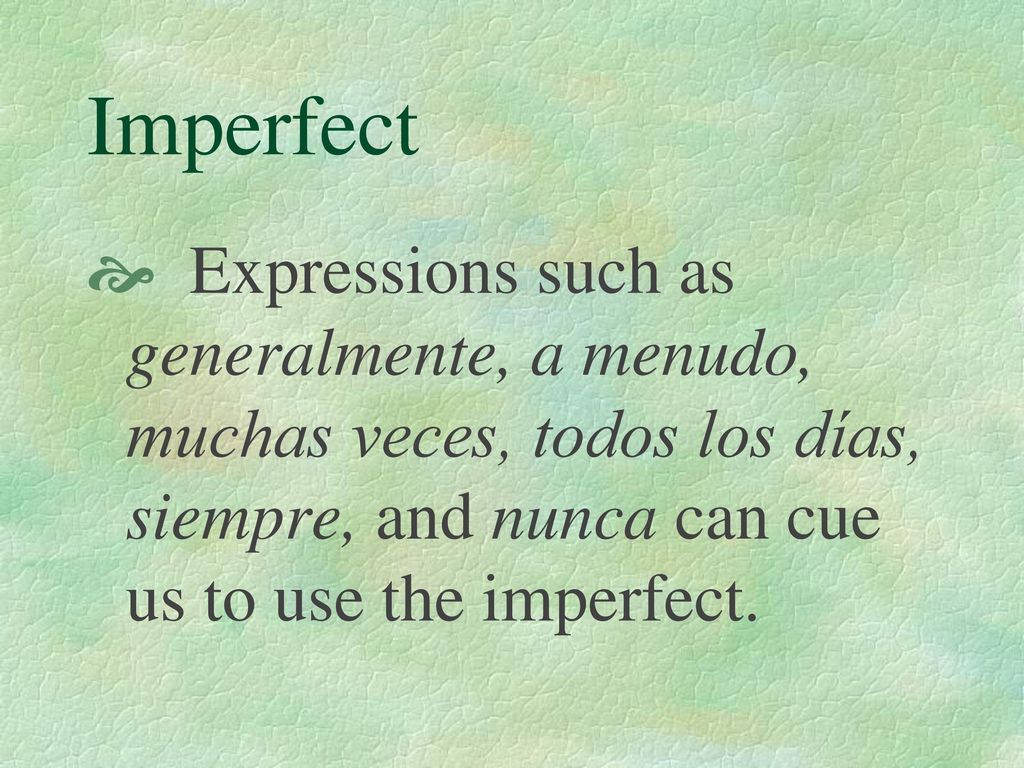 Imperfect Expressions such as generalmente, a menudo, muchas veces, todos los días, siempre, and nunca can cue us to use the imperfect.