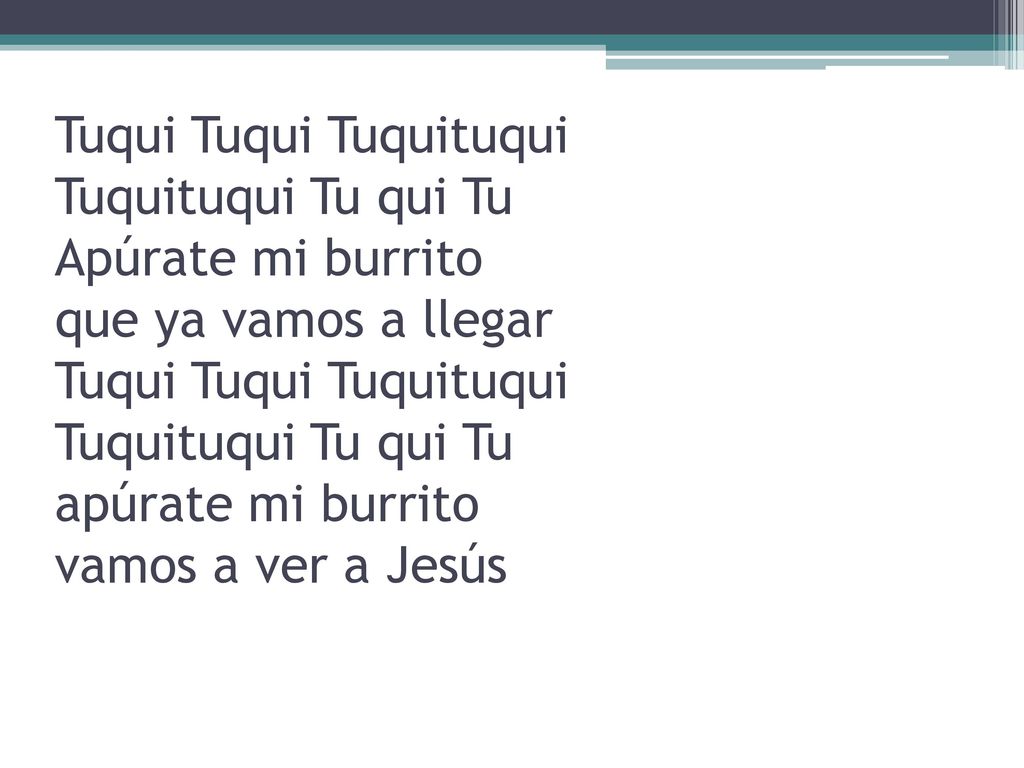 Tuqui Tuqui Tuquituqui Tuquituqui Tu qui Tu Apúrate mi burrito que ya vamos a llegar Tuqui Tuqui Tuquituqui Tuquituqui Tu qui Tu apúrate mi burrito vamos a ver a Jesús