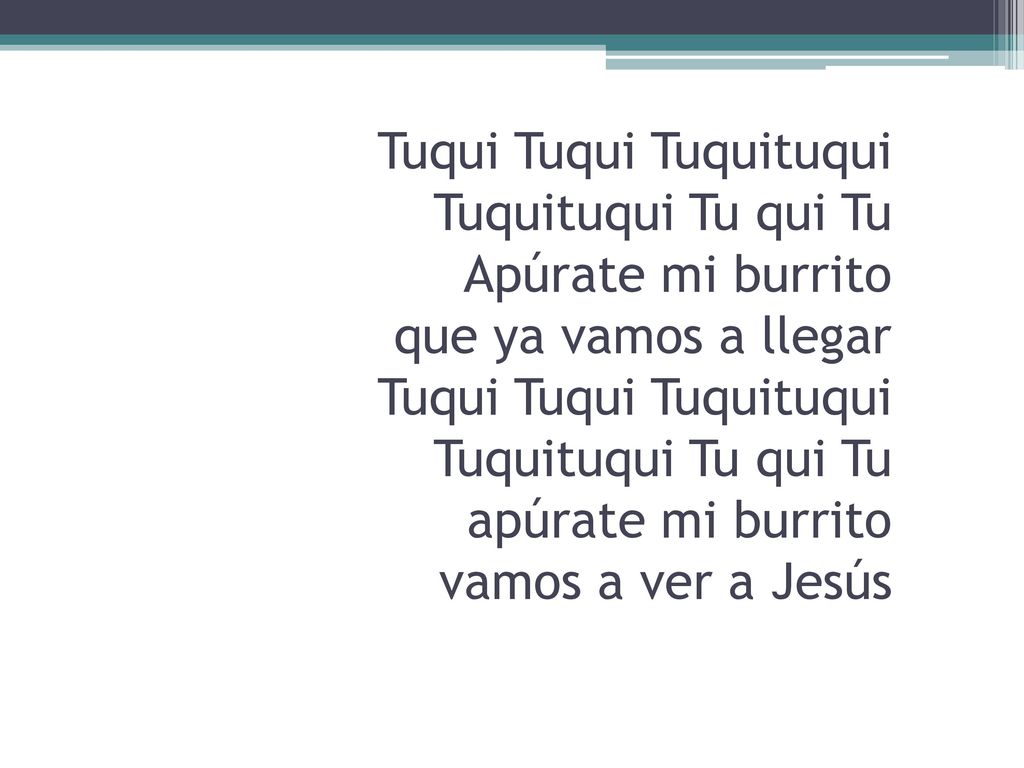 Tuqui Tuqui Tuquituqui Tuquituqui Tu qui Tu Apúrate mi burrito que ya vamos a llegar Tuqui Tuqui Tuquituqui Tuquituqui Tu qui Tu apúrate mi burrito vamos a ver a Jesús