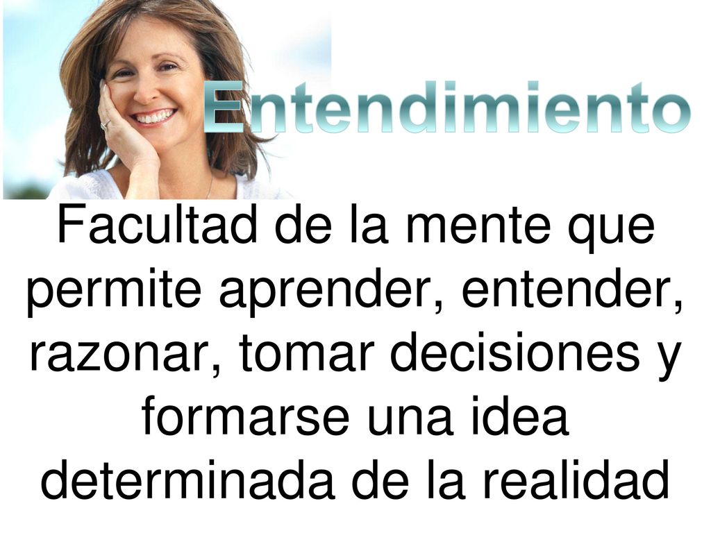 Entendimiento Facultad de la mente que permite aprender, entender, razonar, tomar decisiones y formarse una idea determinada de la realidad.