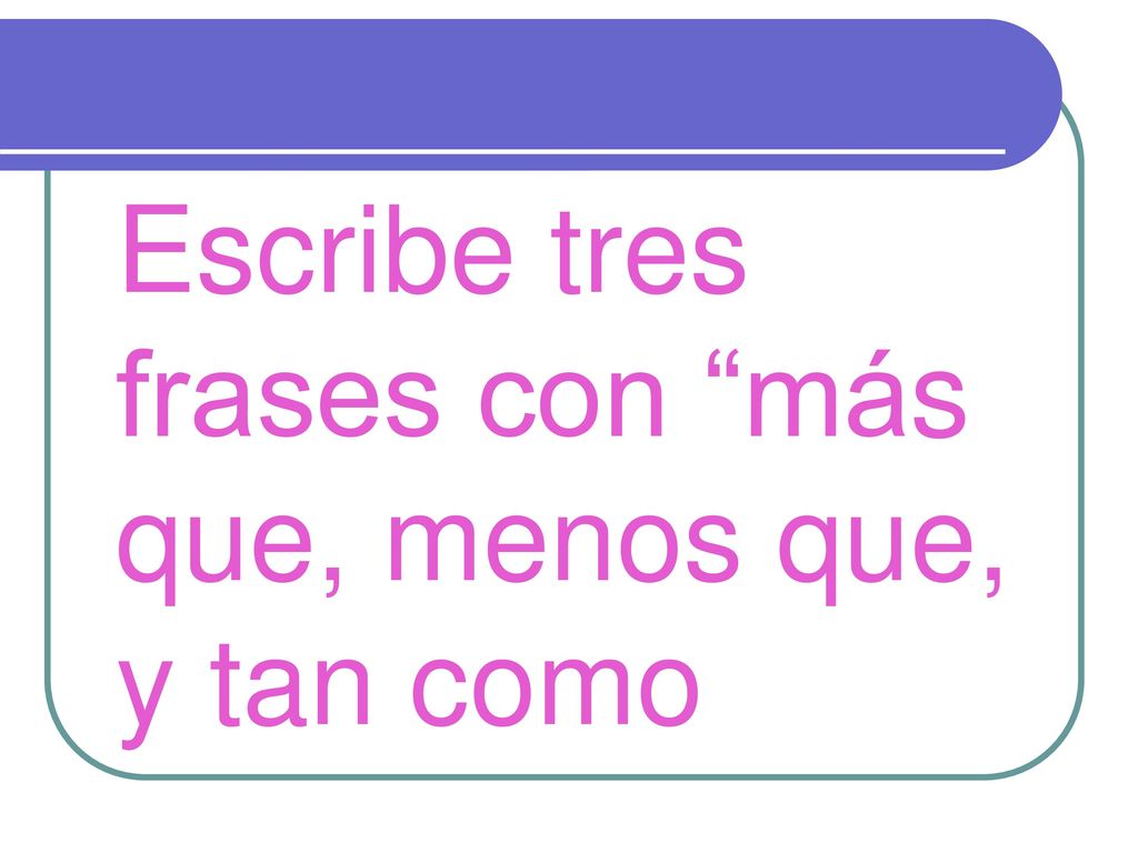 Escribe tres frases con más que, menos que, y tan como