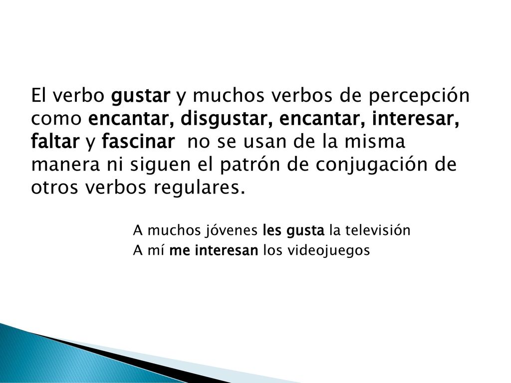 El verbo gustar y muchos verbos de percepción como encantar, disgustar, encantar, interesar, faltar y fascinar no se usan de la misma manera ni siguen el patrón de conjugación de otros verbos regulares.