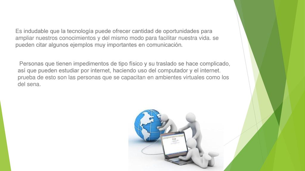 Es indudable que la tecnología puede ofrecer cantidad de oportunidades para ampliar nuestros conocimientos y del mismo modo para facilitar nuestra vida. se pueden citar algunos ejemplos muy importantes en comunicación.