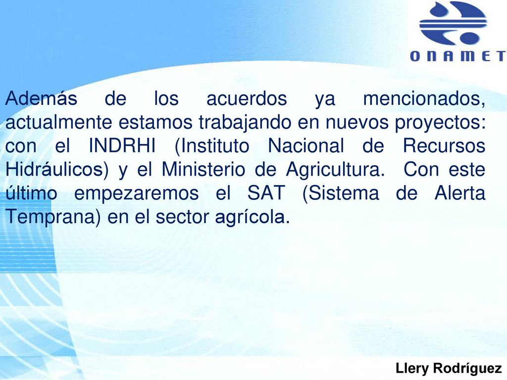 Además de los acuerdos ya mencionados, actualmente estamos trabajando en nuevos proyectos: con el INDRHI (Instituto Nacional de Recursos Hidráulicos) y el Ministerio de Agricultura. Con este último empezaremos el SAT (Sistema de Alerta Temprana) en el sector agrícola.