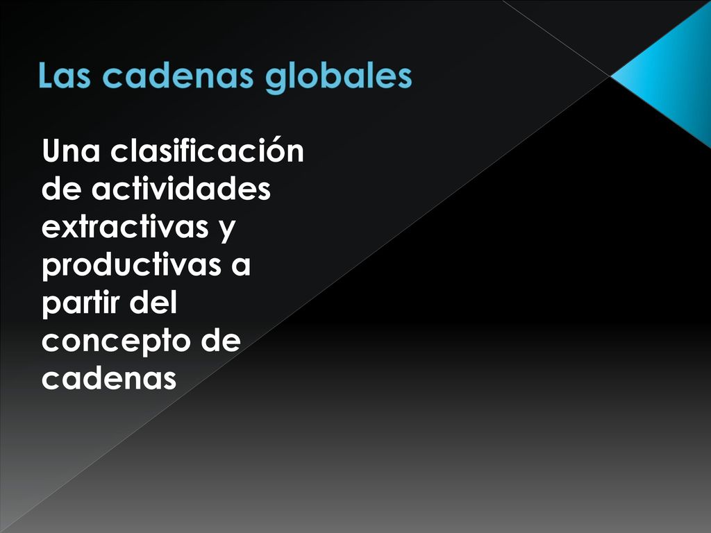 Las cadenas globales Una clasificación de actividades extractivas y productivas a partir del concepto de cadenas.