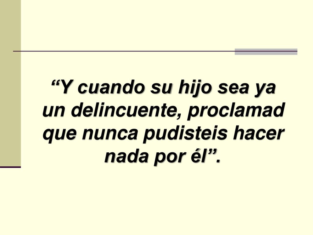 Y cuando su hijo sea ya un delincuente, proclamad que nunca pudisteis hacer nada por él .
