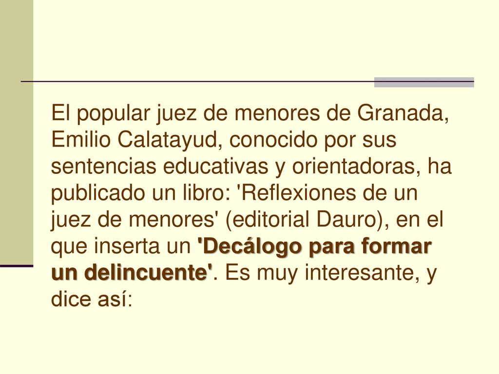 El popular juez de menores de Granada, Emilio Calatayud, conocido por sus sentencias educativas y orientadoras, ha publicado un libro: Reflexiones de un juez de menores (editorial Dauro), en el que inserta un Decálogo para formar un delincuente .
