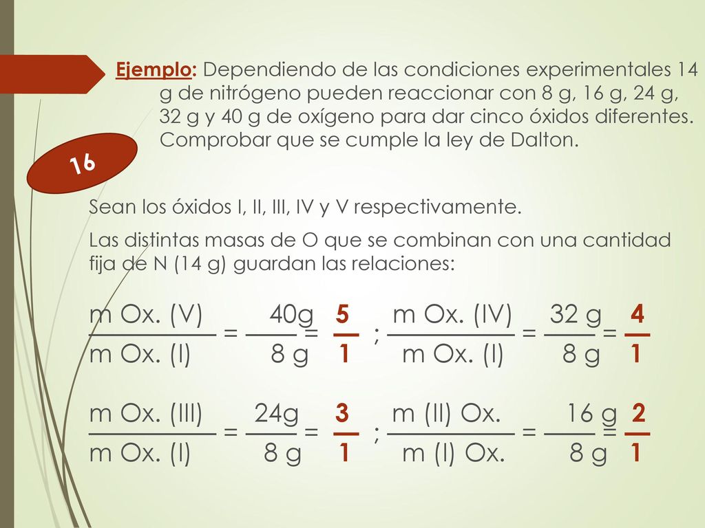 Ejemplo: Dependiendo de las condiciones experimentales 14 g de nitrógeno pueden reaccionar con 8 g, 16 g, 24 g, 32 g y 40g de oxígeno para dar cinco óxidos diferentes. Comprobar que se cumple la ley de Dalton.