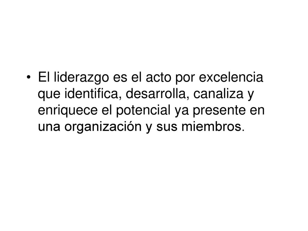 El liderazgo es el acto por excelencia que identifica, desarrolla, canaliza y enriquece el potencial ya presente en una organización y sus miembros.