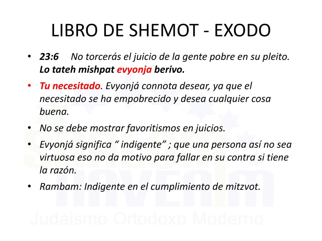 LIBRO DE SHEMOT - EXODO 23:6 No torcerás el juicio de la gente pobre en su pleito. Lo tateh mishpat evyonja berivo.