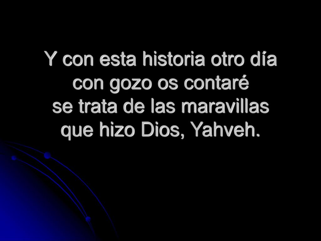 Y con esta historia otro día con gozo os contaré se trata de las maravillas que hizo Dios, Yahveh.