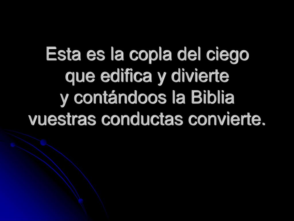 Esta es la copla del ciego que edifica y divierte y contándoos la Biblia vuestras conductas convierte.