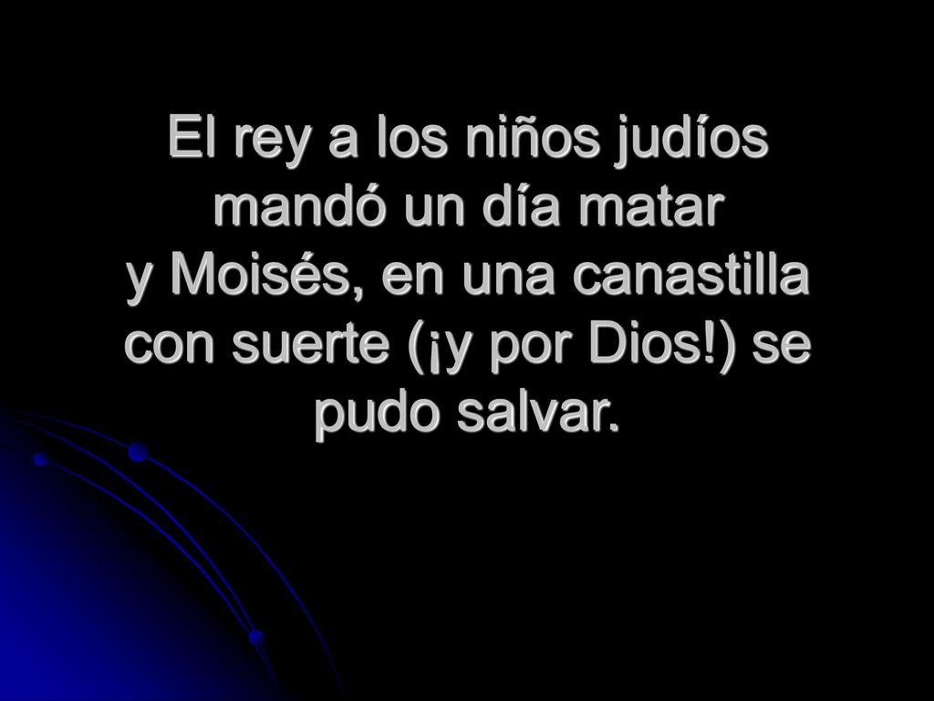 El rey a los niños judíos mandó un día matar y Moisés, en una canastilla con suerte (¡y por Dios!) se pudo salvar.