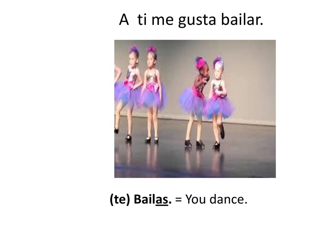 A ti me gusta bailar. (te) Bailas. = You dance.