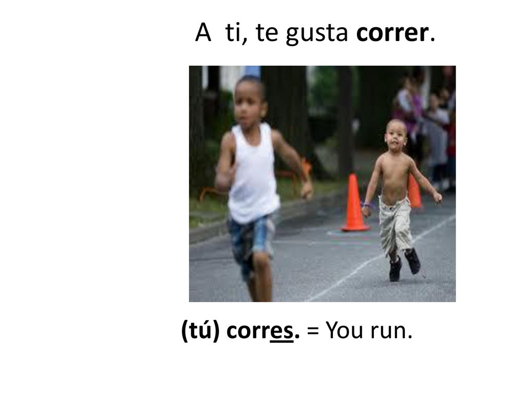 A ti, te gusta correr. (tú) corres. = You run.