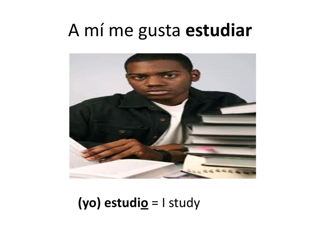 A mí me gusta estudiar (yo) estudio = I study