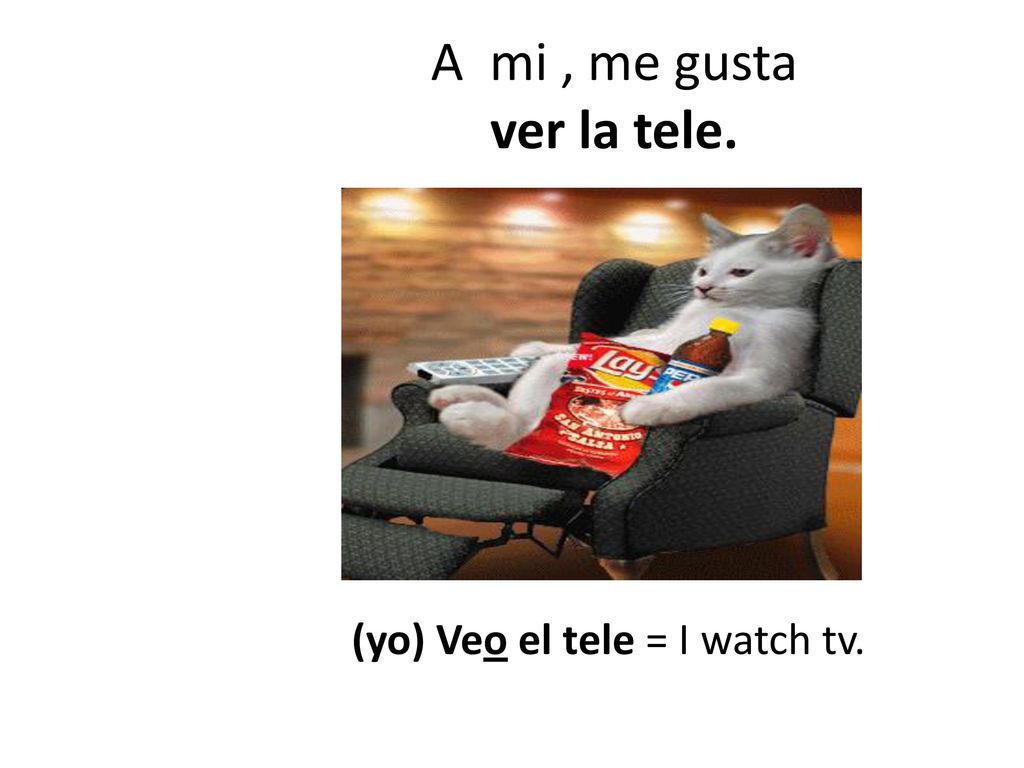 A mi , me gusta ver la tele. (yo) Veo el tele = I watch tv.