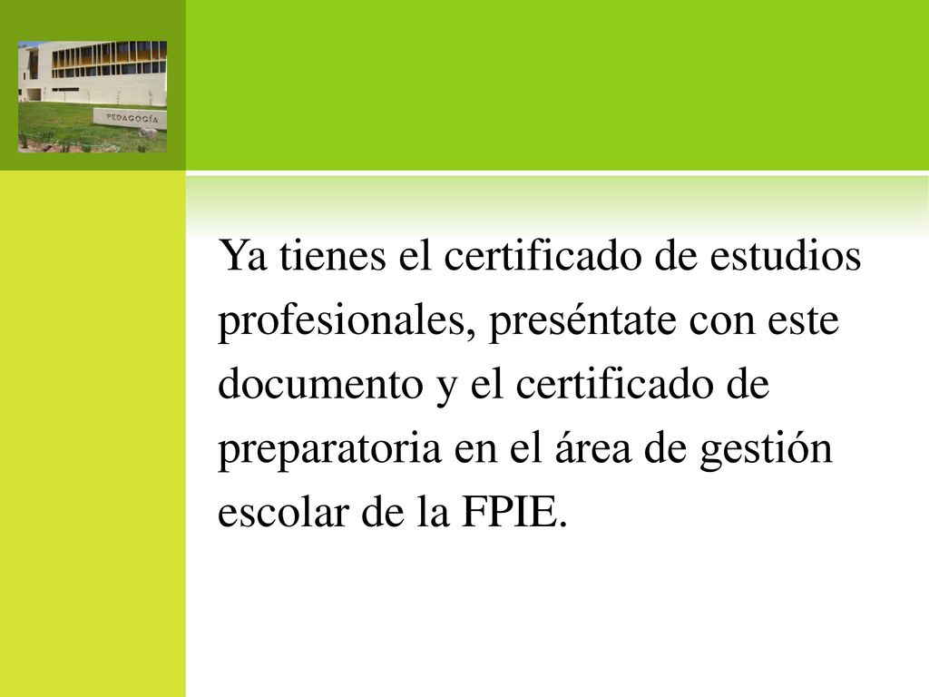 Ya tienes el certificado de estudios profesionales, preséntate con este documento y el certificado de preparatoria en el área de gestión escolar de la FPIE.