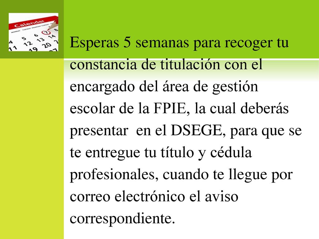 Esperas 5 semanas para recoger tu constancia de titulación con el encargado del área de gestión escolar de la FPIE, la cual deberás presentar en el DSEGE, para que se te entregue tu título y cédula profesionales, cuando te llegue por correo electrónico el aviso correspondiente.