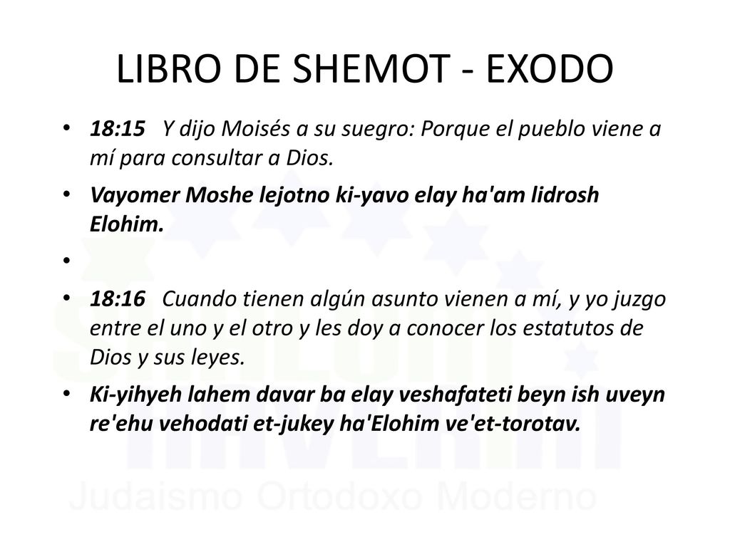 LIBRO DE SHEMOT - EXODO 18:15 Y dijo Moisés a su suegro: Porque el pueblo viene a mí para consultar a Dios.