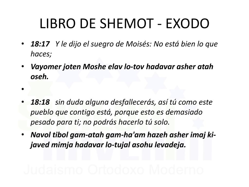 LIBRO DE SHEMOT - EXODO 18:17 Y le dijo el suegro de Moisés: No está bien lo que haces; Vayomer joten Moshe elav lo-tov hadavar asher atah oseh.