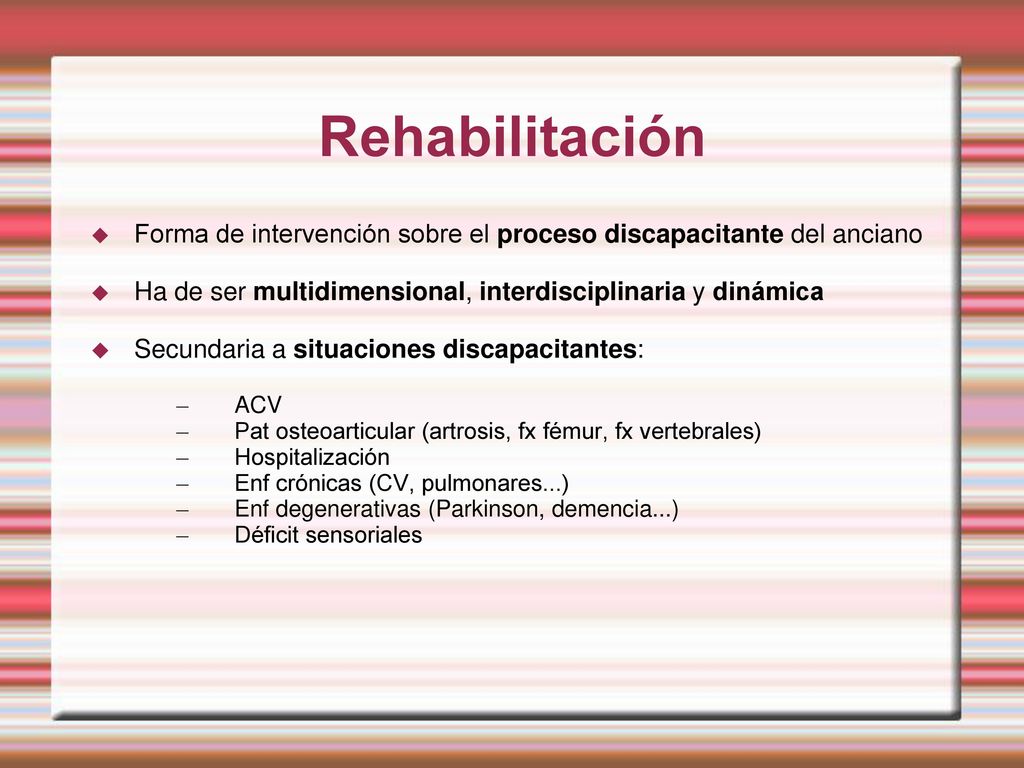 Rehabilitación Forma de intervención sobre el proceso discapacitante del anciano. Ha de ser multidimensional, interdisciplinaria y dinámica.