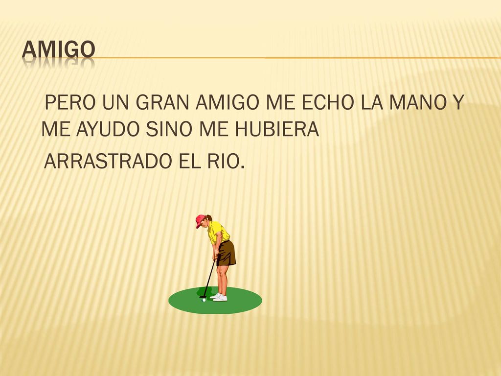 AMIGO PERO UN GRAN AMIGO ME ECHO LA MANO Y ME AYUDO SINO ME HUBIERA ARRASTRADO EL RIO.