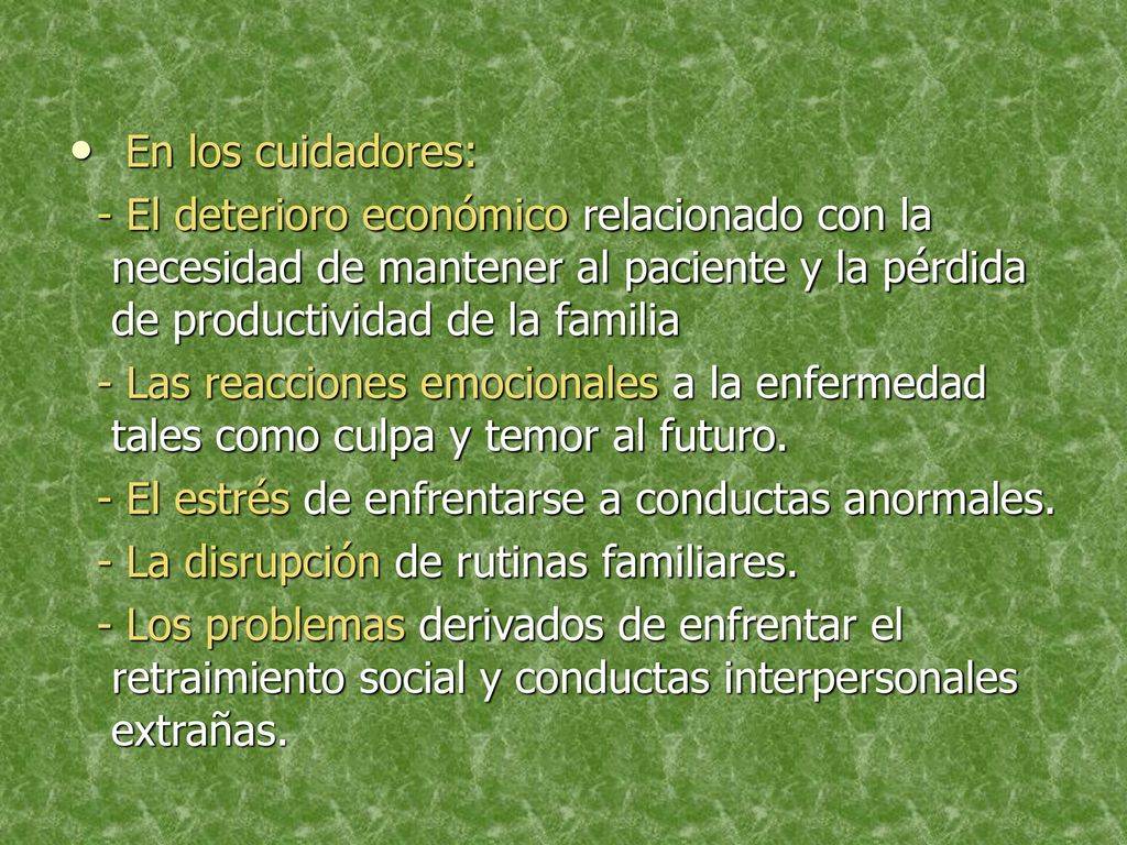 En los cuidadores: - El deterioro económico relacionado con la necesidad de mantener al paciente y la pérdida de productividad de la familia.