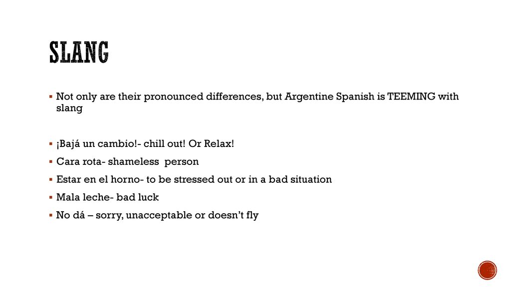 Slang Not only are their pronounced differences, but Argentine Spanish is TEEMING with slang. ¡Bajá un cambio!- chill out! Or Relax!