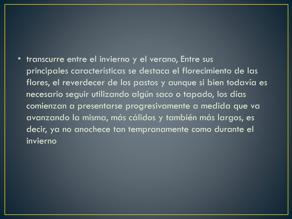 transcurre entre el invierno y el verano, Entre sus principales características se destaca el florecimiento de las flores, el reverdecer de los pastos y aunque si bien todavía es necesario seguir utilizando algún saco o tapado, los días comienzan a presentarse progresivamente a medida que va avanzando la misma, más cálidos y también más largos, es decir, ya no anochece tan tempranamente como durante el invierno