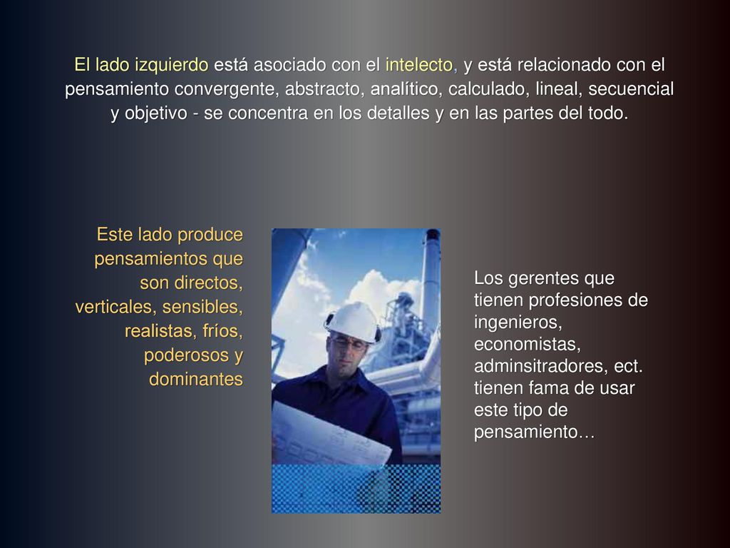 El lado izquierdo está asociado con el intelecto, y está relacionado con el pensamiento convergente, abstracto, analítico, calculado, lineal, secuencial y objetivo - se concentra en los detalles y en las partes del todo.
