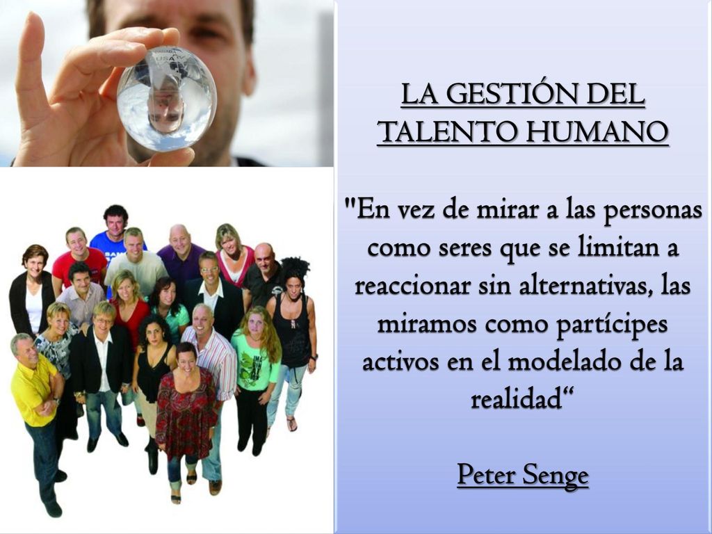 LA GESTIÓN DEL TALENTO HUMANO En vez de mirar a las personas como seres que se limitan a reaccionar sin alternativas, las miramos como partícipes activos en el modelado de la realidad Peter Senge