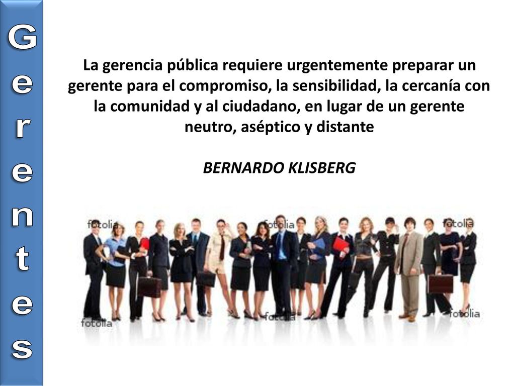 La gerencia pública requiere urgentemente preparar un gerente para el compromiso, la sensibilidad, la cercanía con la comunidad y al ciudadano, en lugar de un gerente neutro, aséptico y distante BERNARDO KLISBERG