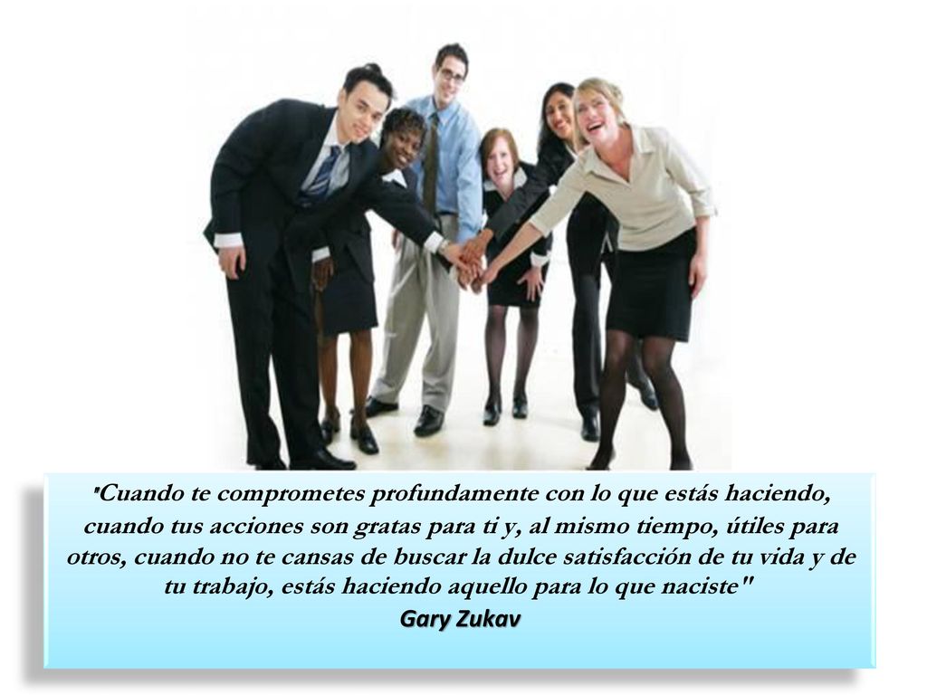 Cuando te comprometes profundamente con lo que estás haciendo, cuando tus acciones son gratas para ti y, al mismo tiempo, útiles para otros, cuando no te cansas de buscar la dulce satisfacción de tu vida y de tu trabajo, estás haciendo aquello para lo que naciste Gary Zukav