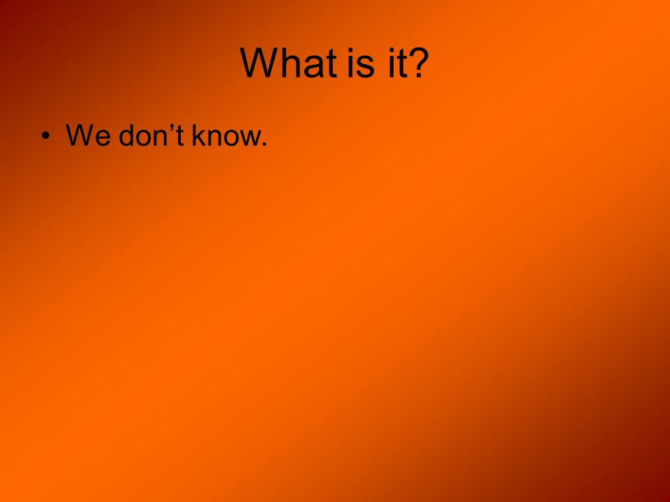What is it We don’t know.