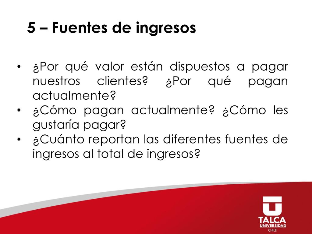 5 – Fuentes de ingresos ¿Por qué valor están dispuestos a pagar nuestros clientes ¿Por qué pagan actualmente