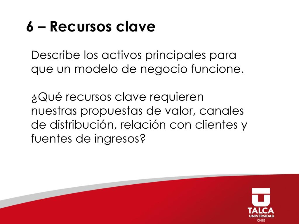 6 – Recursos clave Describe los activos principales para que un modelo de negocio funcione.
