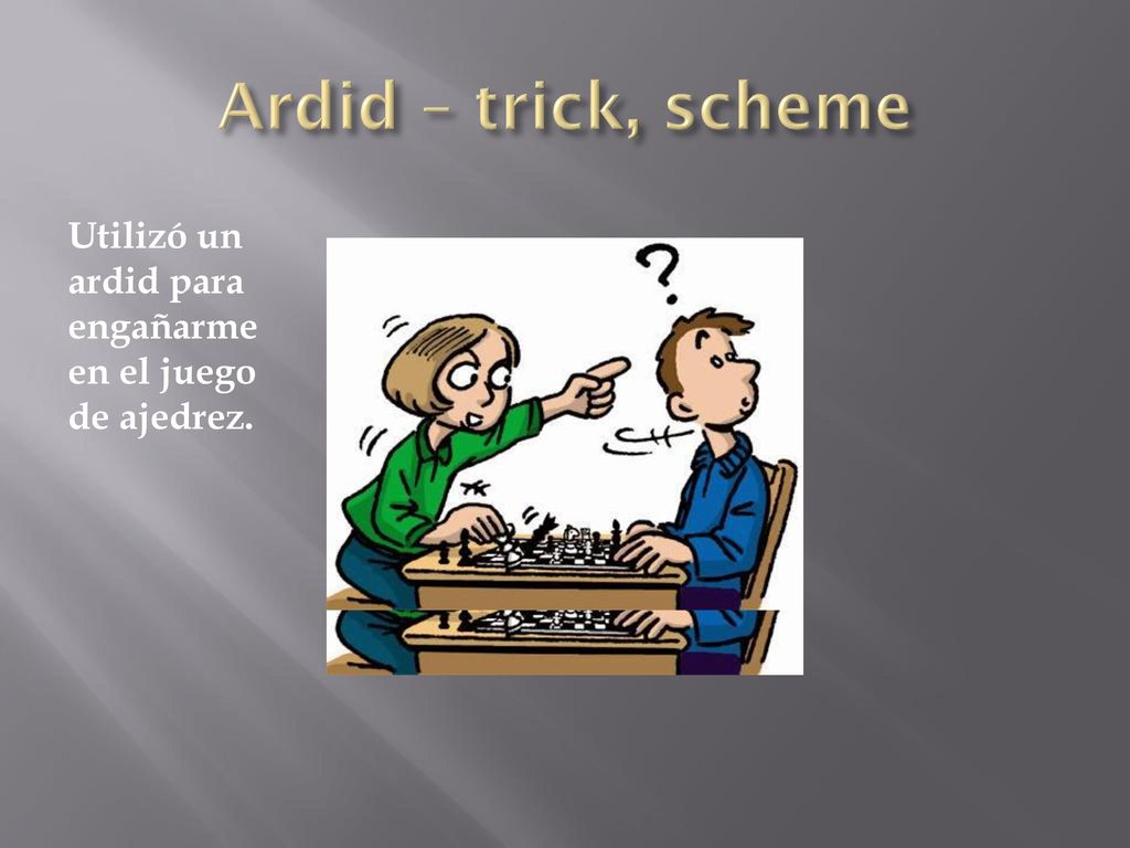 Ardid – trick, scheme Utilizó un ardid para engañarme en el juego de ajedrez.