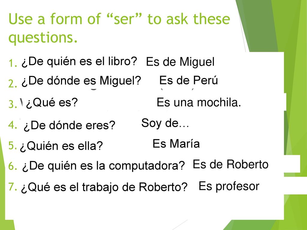 Use a form of ser to ask these questions.