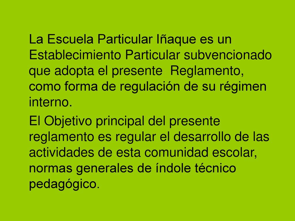 La Escuela Particular Iñaque es un Establecimiento Particular subvencionado que adopta el presente Reglamento, como forma de regulación de su régimen interno.