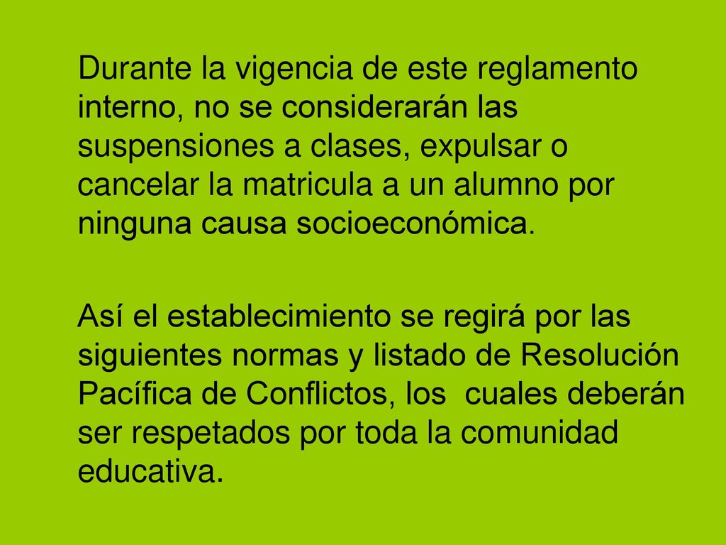 Durante la vigencia de este reglamento interno, no se considerarán las suspensiones a clases, expulsar o cancelar la matricula a un alumno por ninguna causa socioeconómica.