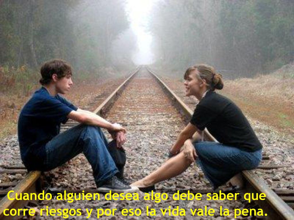 Cuando alguien desea algo debe saber que corre riesgos y por eso la vida vale la pena.