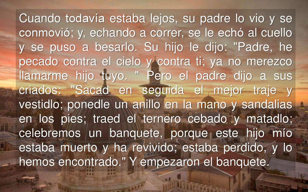 Cuando todavía estaba lejos, su padre lo vio y se conmovió; y, echando a correr, se le echó al cuello y se puso a besarlo.