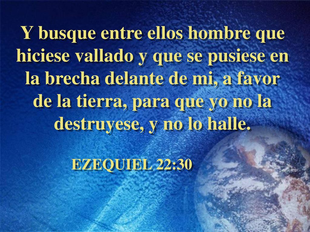Y busque entre ellos hombre que hiciese vallado y que se pusiese en la brecha delante de mi, a favor de la tierra, para que yo no la destruyese, y no lo halle.