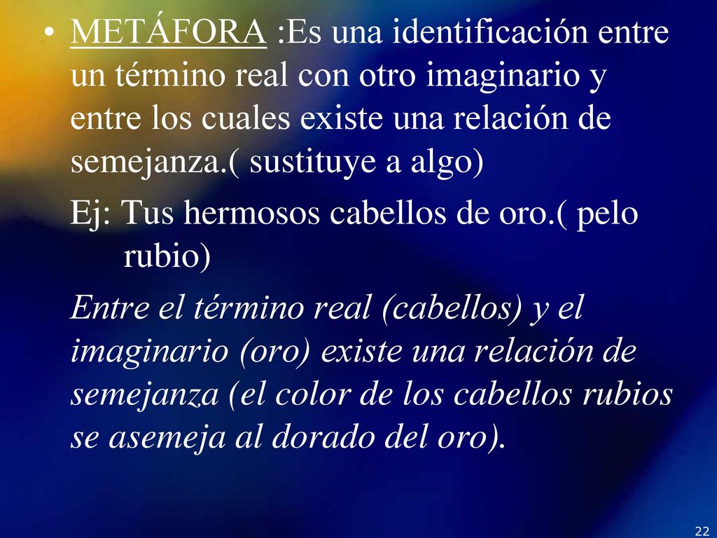 METÁFORA :Es una identificación entre un término real con otro imaginario y entre los cuales existe una relación de semejanza.( sustituye a algo)